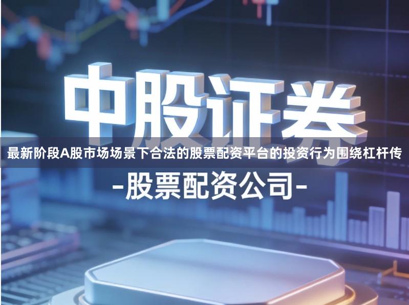 最新阶段A股市场场景下合法的股票配资平台的投资行为围绕杠杆传
