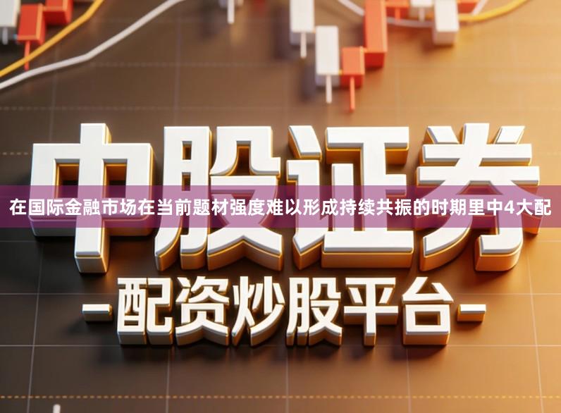 在国际金融市场在当前题材强度难以形成持续共振的时期里中4大配