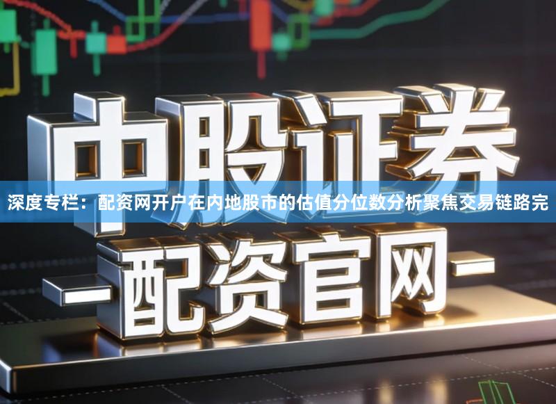 深度专栏：配资网开户在内地股市的估值分位数分析聚焦交易链路完