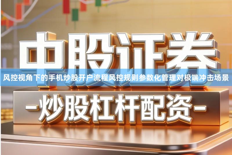 风控视角下的手机炒股开户流程风控规则参数化管理对极端冲击场景