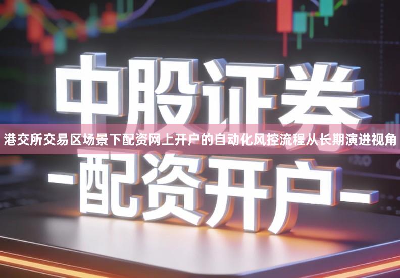 港交所交易区场景下配资网上开户的自动化风控流程从长期演进视角
