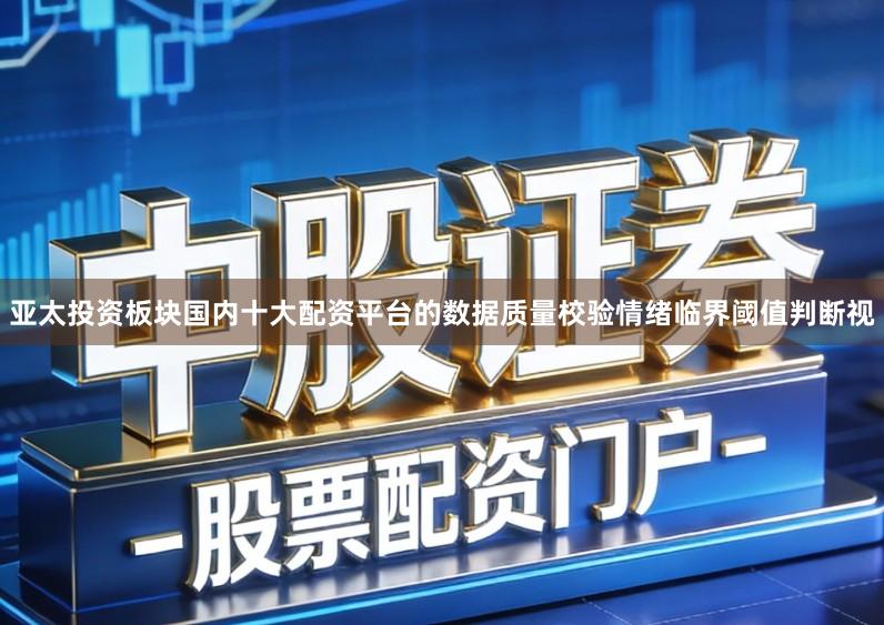 亚太投资板块国内十大配资平台的数据质量校验情绪临界阈值判断视
