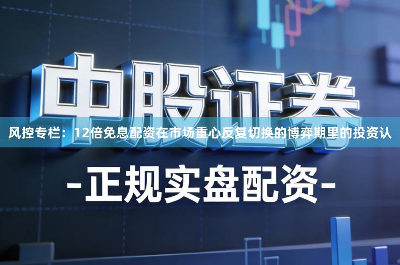 风控专栏：12倍免息配资在市场重心反复切换的博弈期里的投资认