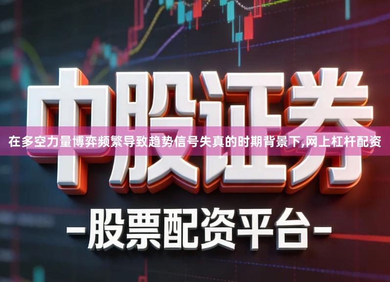 在多空力量博弈频繁导致趋势信号失真的时期背景下,网上杠杆配资