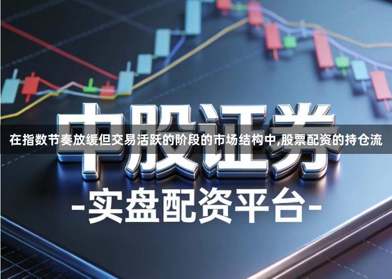 在指数节奏放缓但交易活跃的阶段的市场结构中,股票配资的持仓流
